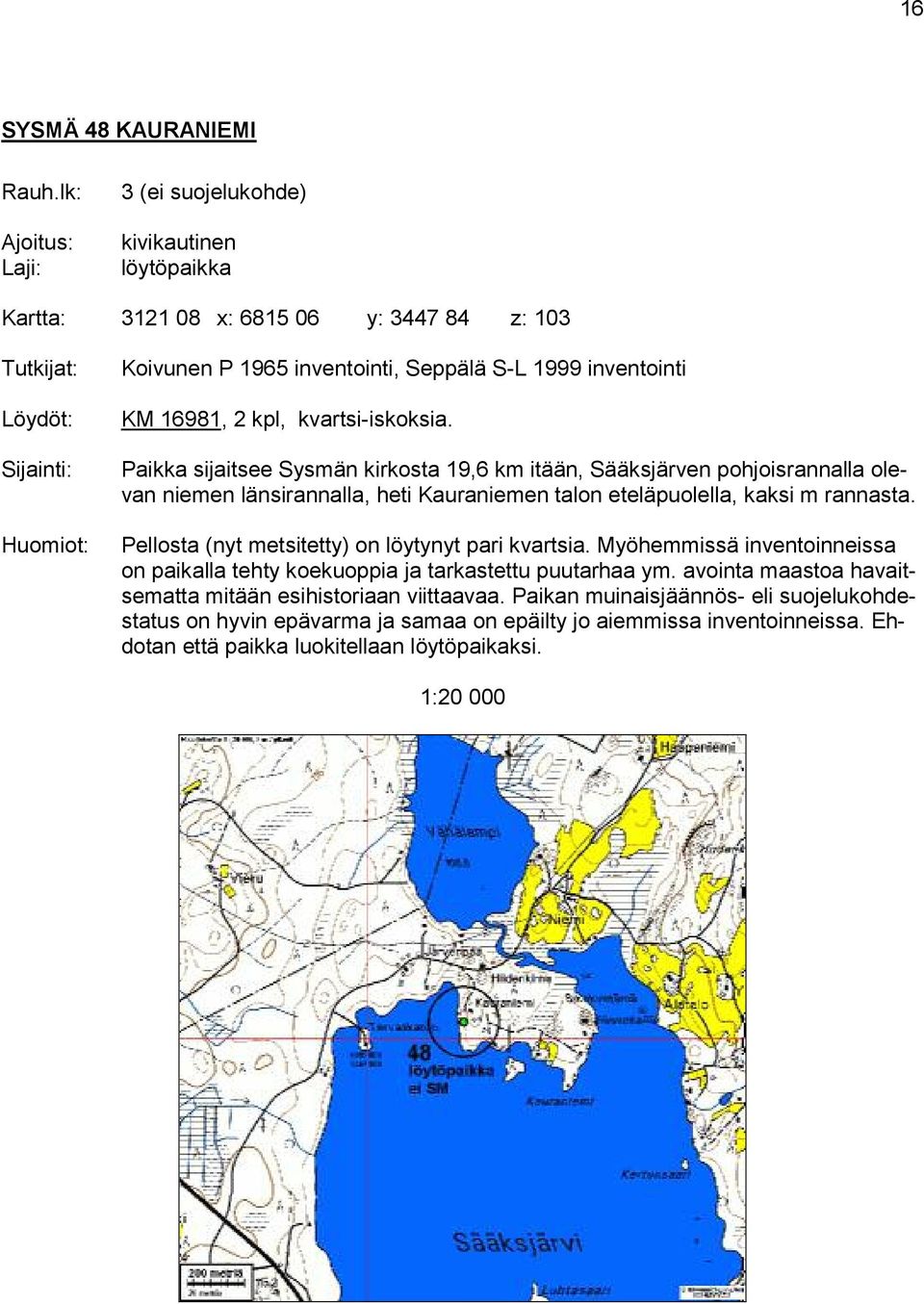 kvartsi-iskoksia. Paikka sijaitsee Sysmän kirkosta 19,6 km itään, Sääksjärven pohjoisrannalla olevan niemen länsirannalla, heti Kauraniemen talon eteläpuolella, kaksi m rannasta.