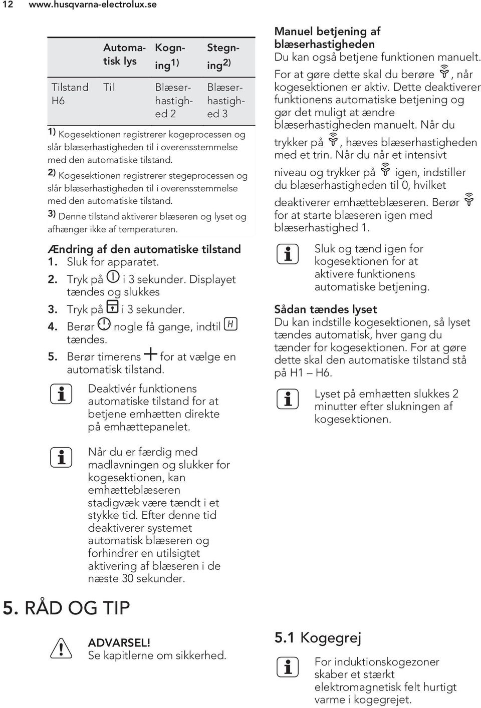 3) Denne tilstand aktiverer blæseren og lyset og afhænger ikke af temperaturen. Ændring af den automatiske tilstand 1. Sluk for apparatet. 2. Tryk på i 3 sekunder. Displayet tændes og slukkes 3.