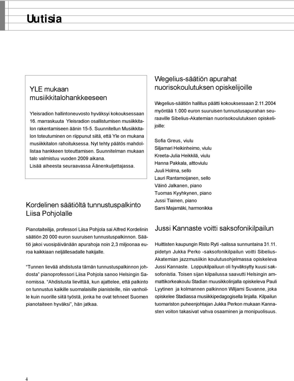 Suunnitelman mukaan talo valmistuu vuoden 2009 aikana. Lisää aiheesta seuraavassa Äänenkuljettajassa.