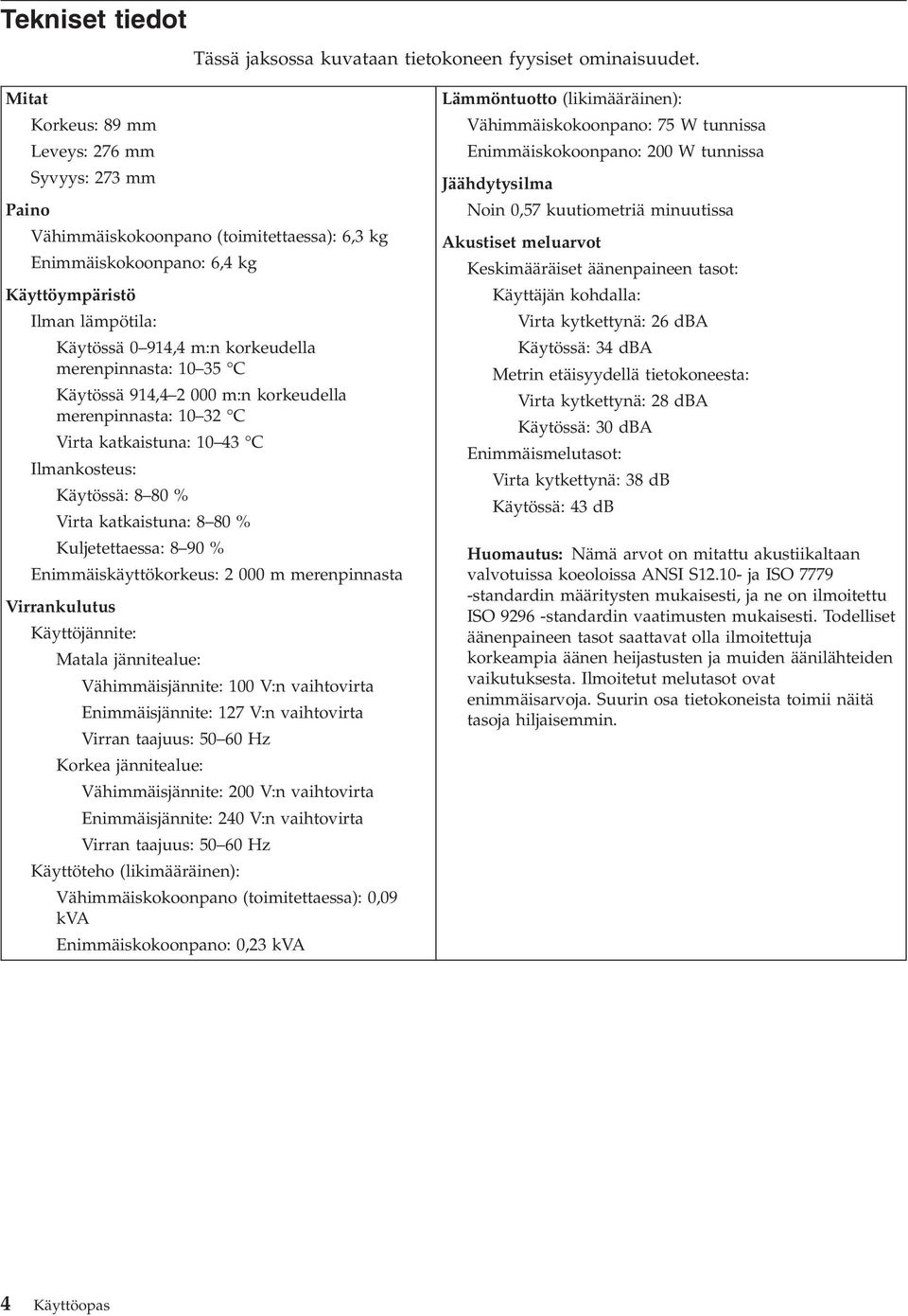 merenpinnasta: 10 35 C Käytössä 914,4 2 000 m:n korkeudella merenpinnasta: 10 32 C Virta katkaistuna: 10 43 C Ilmankosteus: Käytössä: 8 80 % Virta katkaistuna: 8 80 % Kuljetettaessa: 8 90 %