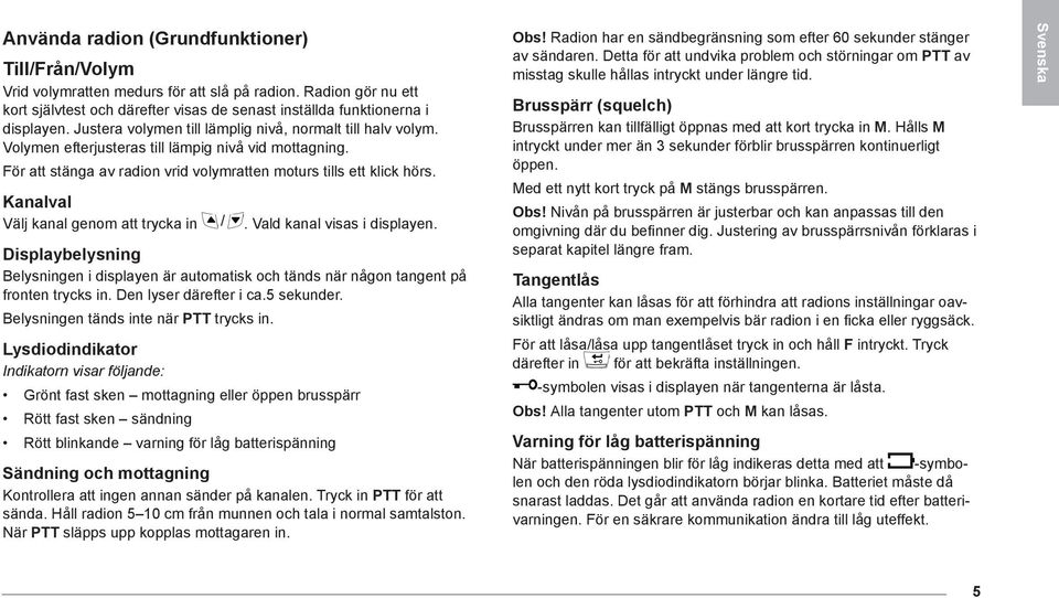 Kanalval Välj kanal genom att trycka in. Vald kanal visas i displayen. Displaybelysning Belysningen i displayen är automatisk och tänds när någon tangent på fronten trycks in. Den lyser därefter i ca.