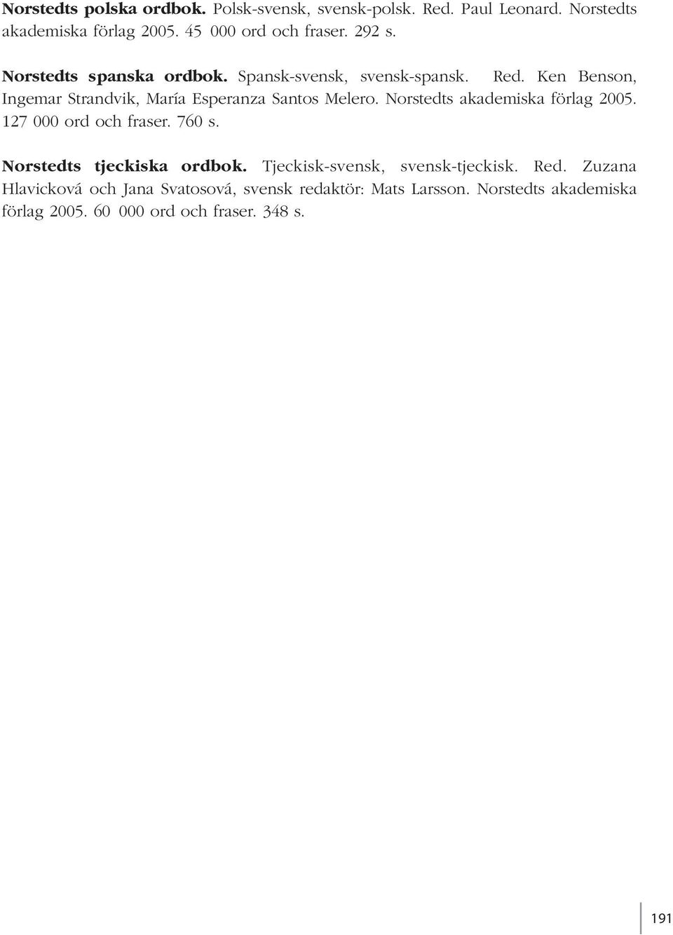 Norstedts akademiska förlag 2005. 127 000 ord och fraser. 760 s. Norstedts tjeckiska ordbok. Tjeckisk-svensk, svensk-tjeckisk. Red.