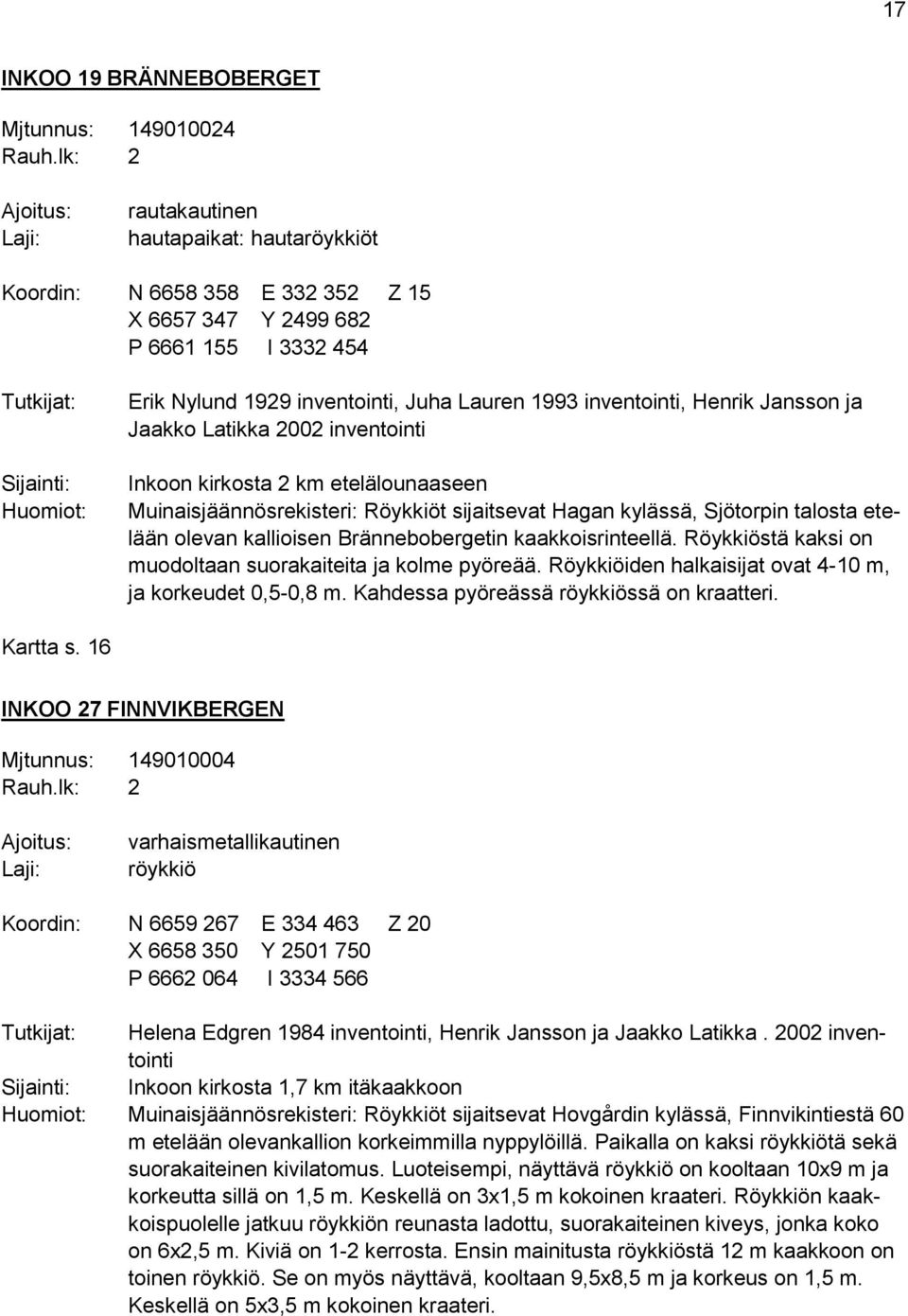 kylässä, Sjötorpin talosta etelään olevan kallioisen Brännebobergetin kaakkoisrinteellä. Röykkiöstä kaksi on muodoltaan suorakaiteita ja kolme pyöreää.