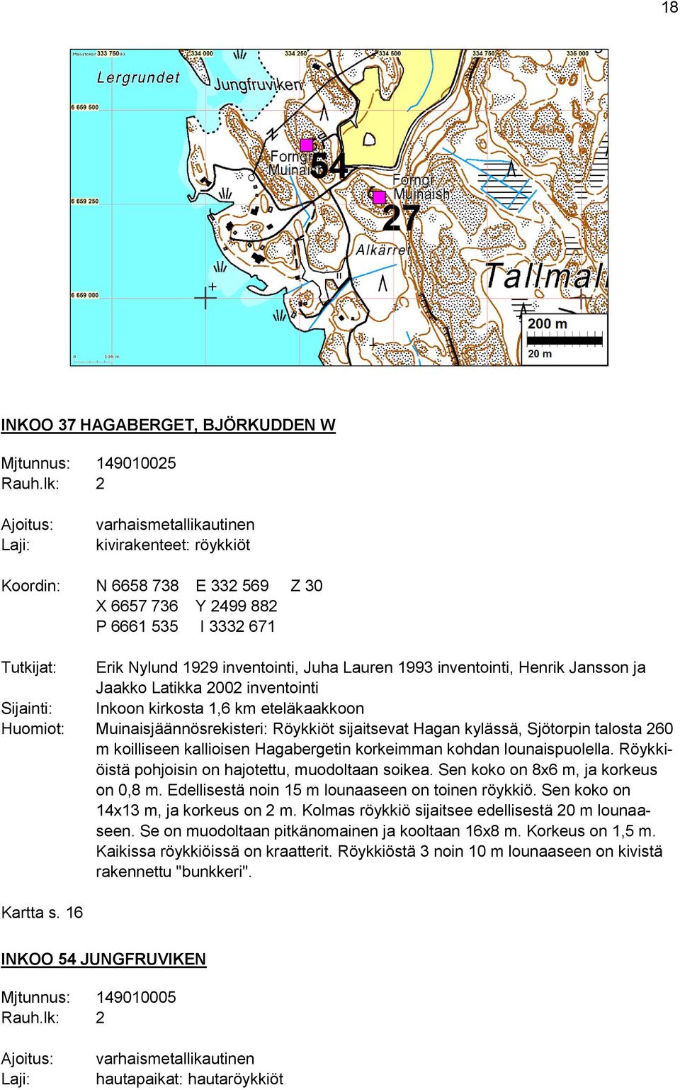 sijaitsevat Hagan kylässä, Sjötorpin talosta 260 m koilliseen kallioisen Hagabergetin korkeimman kohdan lounaispuolella. Röykkiöistä pohjoisin on hajotettu, muodoltaan soikea.