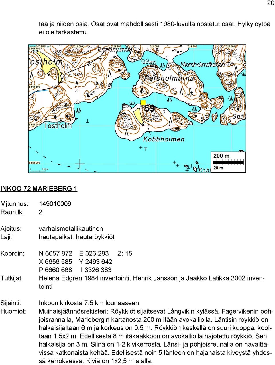 Helena Edgren 1984 inventointi, Henrik Jansson ja Jaakko Latikka 2002 inventointi Inkoon kirkosta 7,5 km lounaaseen Muinaisjäännösrekisteri: Röykkiöt sijaitsevat Långvikin kylässä, Fagervikenin