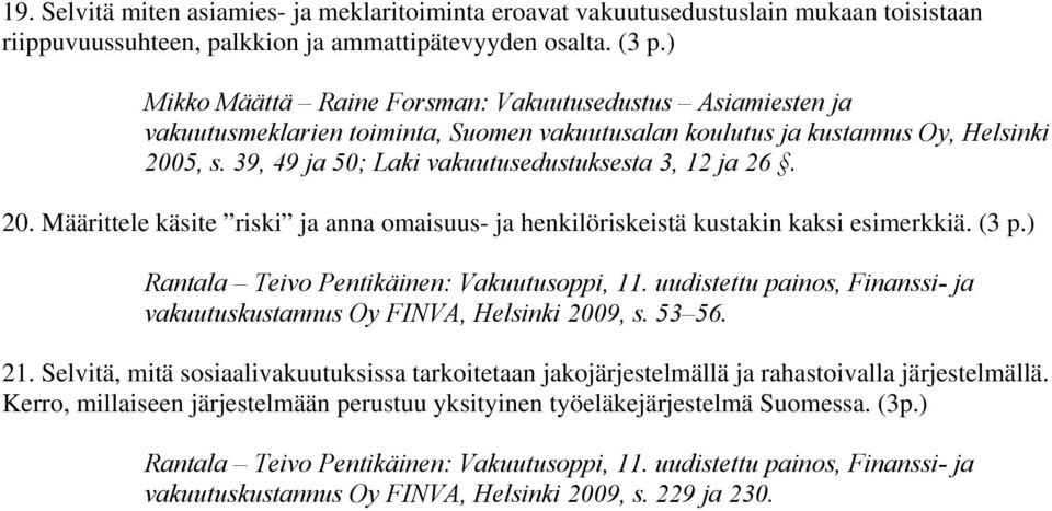 39, 49 ja 50; Laki vakuutusedustuksesta 3, 12 ja 26. 20. Määrittele käsite riski ja anna omaisuus- ja henkilöriskeistä kustakin kaksi esimerkkiä. (3 p.) Rantala Teivo Pentikäinen: Vakuutusoppi, 11.