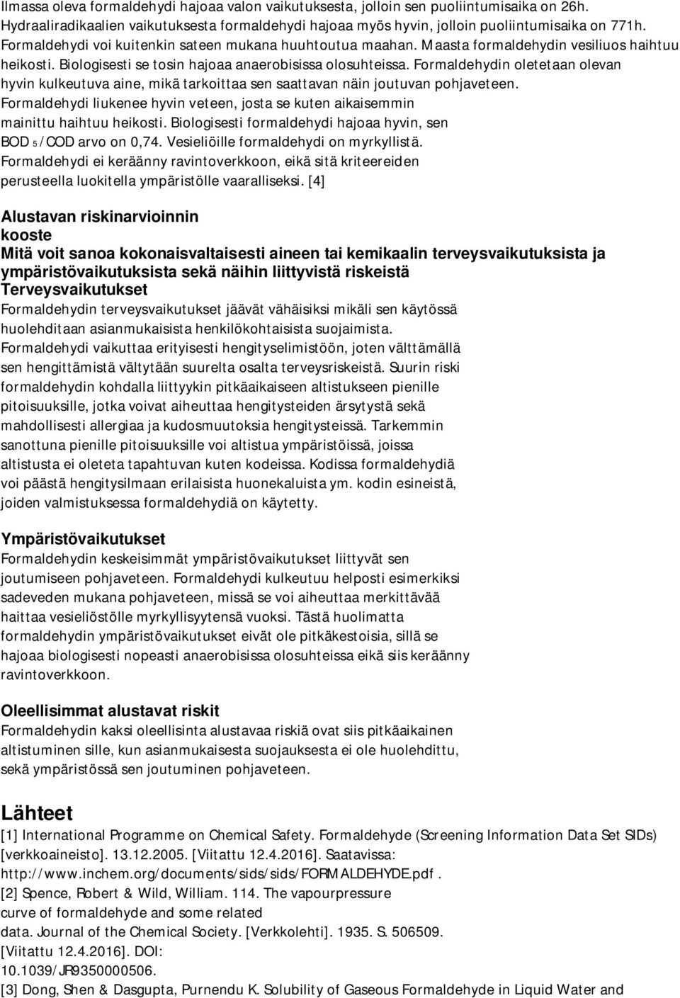 Formaldehydin oletetaan olevan hyvin kulkeutuva aine, mikä tarkoittaa sen saattavan näin joutuvan pohjaveteen. Formaldehydi liukenee hyvin veteen, josta se kuten aikaisemmin mainittu haihtuu heikosti.