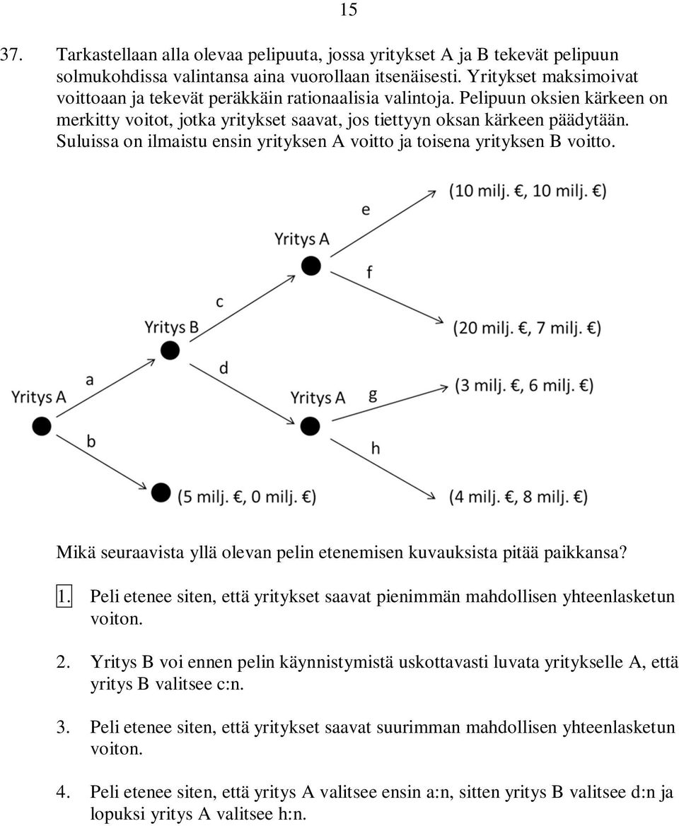 Suluissa on ilmaistu ensin yrityksen A voitto ja toisena yrityksen B voitto. 15 Mikä seuraavista yllä olevan pelin etenemisen kuvauksista pitää paikkansa? 1. Peli etenee siten, että yritykset saavat pienimmän mahdollisen yhteenlasketun voiton.