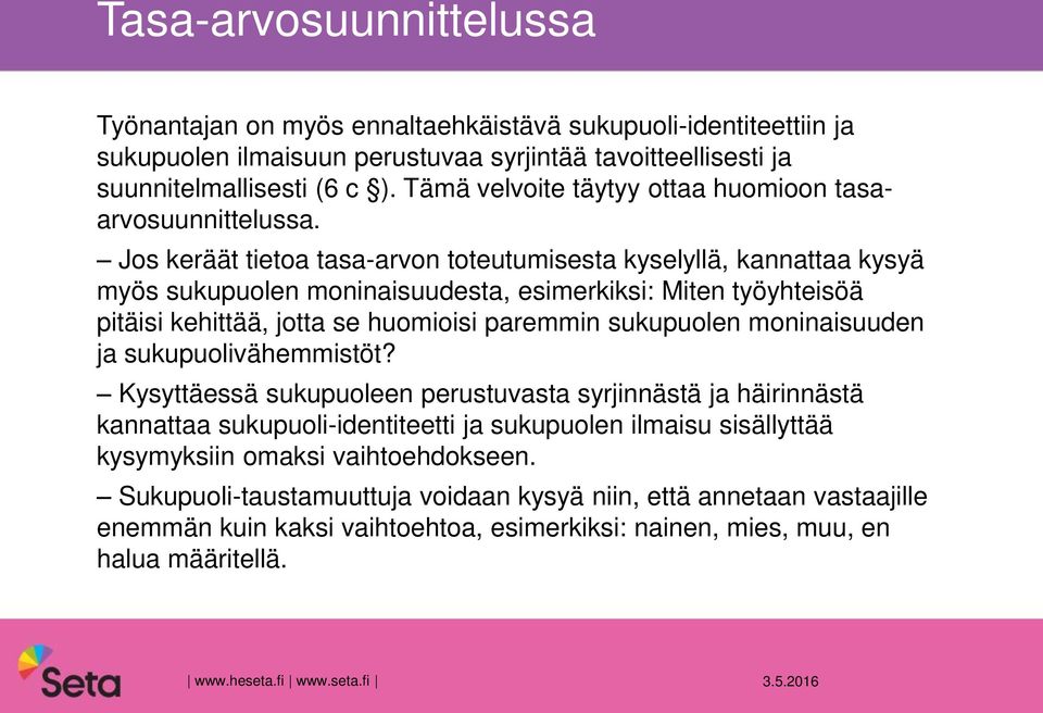 Jos keräät tietoa tasa-arvon toteutumisesta kyselyllä, kannattaa kysyä myös sukupuolen moninaisuudesta, esimerkiksi: Miten työyhteisöä pitäisi kehittää, jotta se huomioisi paremmin sukupuolen