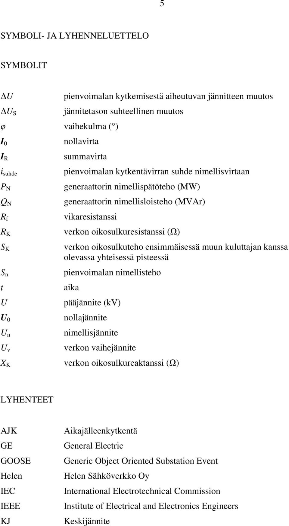 oikosulkuresistanssi (Ω) verkon oikosulkuteho ensimmäisessä muun kuluttajan kanssa olevassa yhteisessä pisteessä pienvoimalan nimellisteho aika pääjännite (kv) nollajännite nimellisjännite verkon