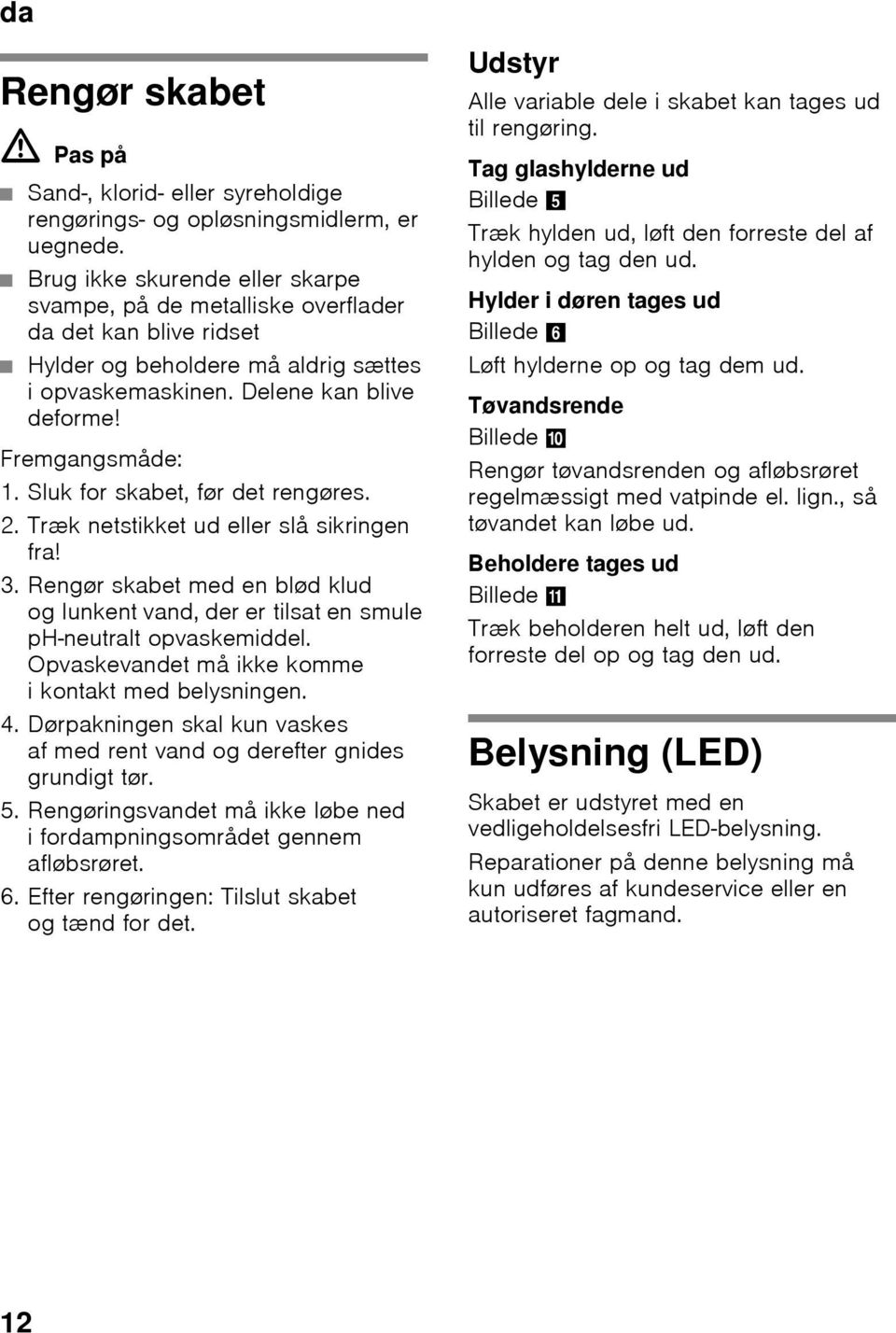 Sluk for skabet, før det rengøres. 2. Træk netstikket ud eller slå sikringen fra! 3. Rengør skabet med en blød klud og lunkent vand, der er tilsat en smule ph-neutralt opvaskemiddel.