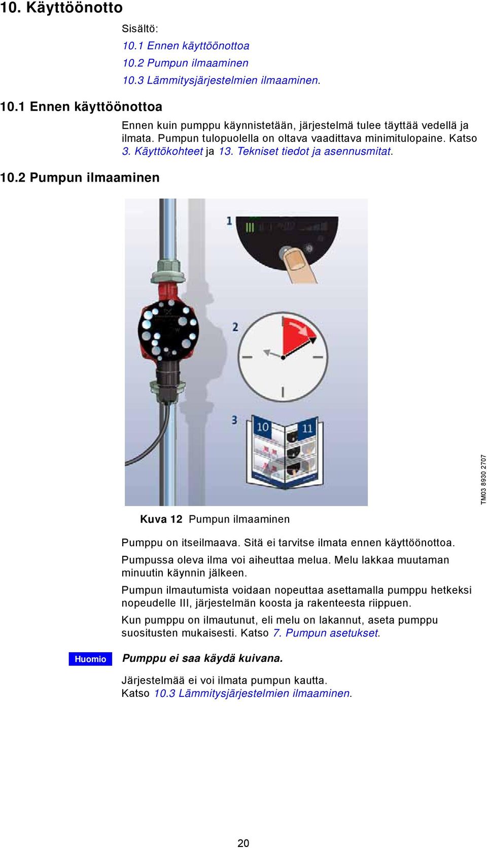 TM03 8930 2707 Kuva 12 Pumpun ilmaaminen Pumppu on itseilmaava. Sitä ei tarvitse ilmata ennen käyttöönottoa. Pumpussa oleva ilma voi aiheuttaa melua. Melu lakkaa muutaman minuutin käynnin jälkeen.