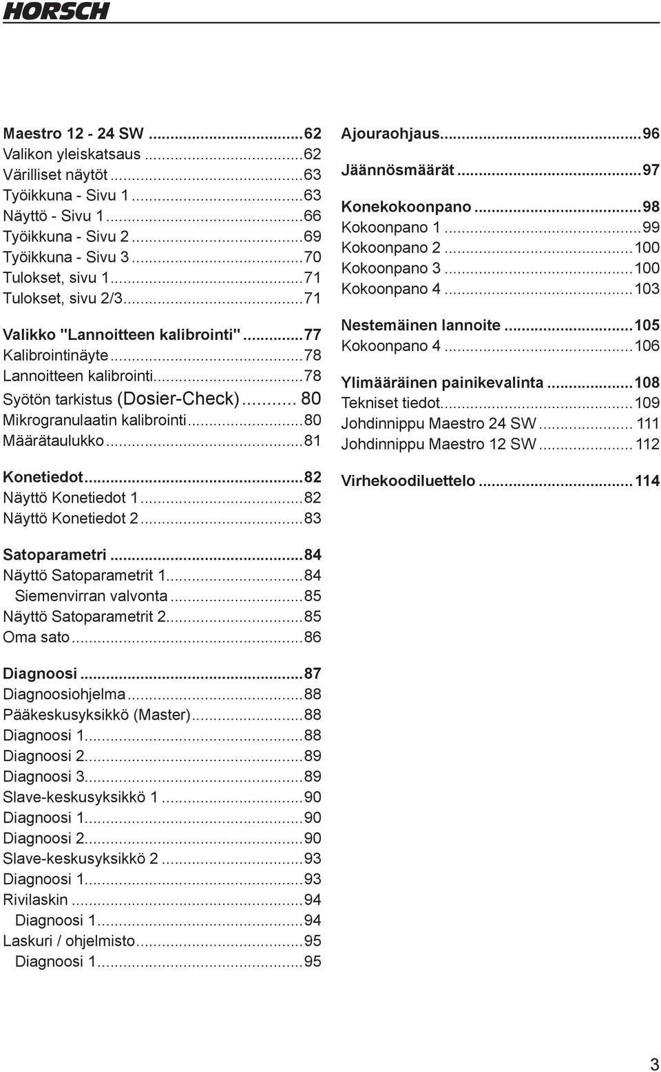 ..82 Näyttö Konetiedot...82 Näyttö Konetiedot 2...83 Ajouraohjaus...96 Jäännösmäärät...97 Konekokoonpano...98 Kokoonpano...99 Kokoonpano 2...00 Kokoonpano 3...00 Kokoonpano 4...03 Nestemäinen lannoite.