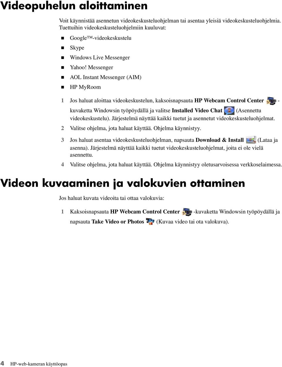 Messenger AOL Instant Messenger (AIM) HP MyRoom 1 Jos haluat aloittaa videokeskustelun, kaksoisnapsauta HP Webcam Control Center - kuvaketta Windowsin työpöydällä ja valitse Installed Video Chat