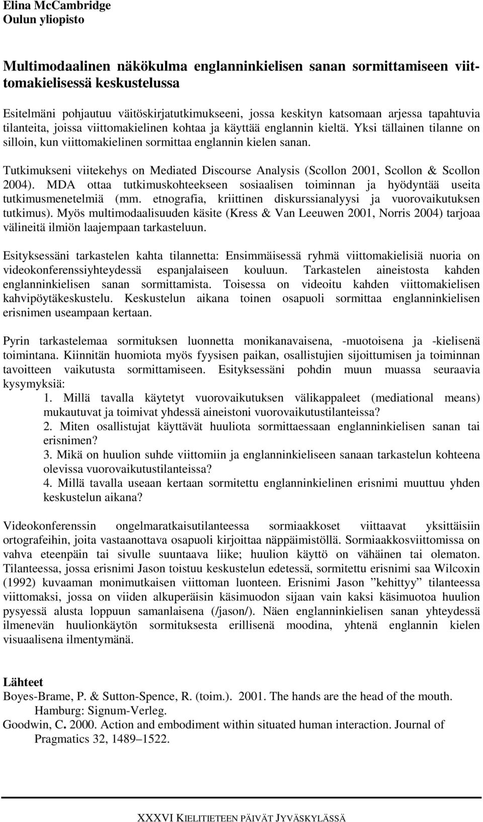 Tutkimukseni viitekehys on Mediated Discourse Analysis (Scollon 2001, Scollon & Scollon 2004). MDA ottaa tutkimuskohteekseen sosiaalisen toiminnan ja hyödyntää useita tutkimusmenetelmiä (mm.