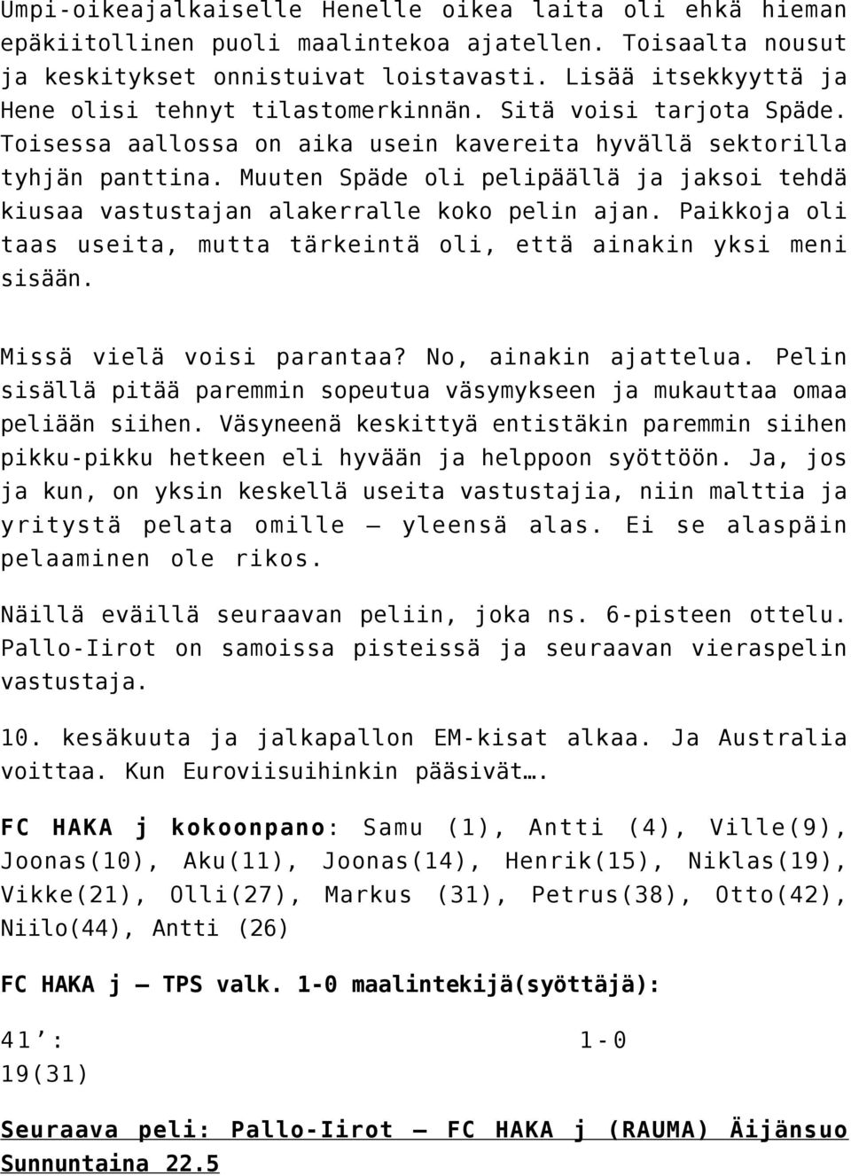 Muuten Späde oli pelipäällä ja jaksoi tehdä kiusaa vastustajan alakerralle koko pelin ajan. Paikkoja oli taas useita, mutta tärkeintä oli, että ainakin yksi meni sisään. Missä vielä voisi parantaa?