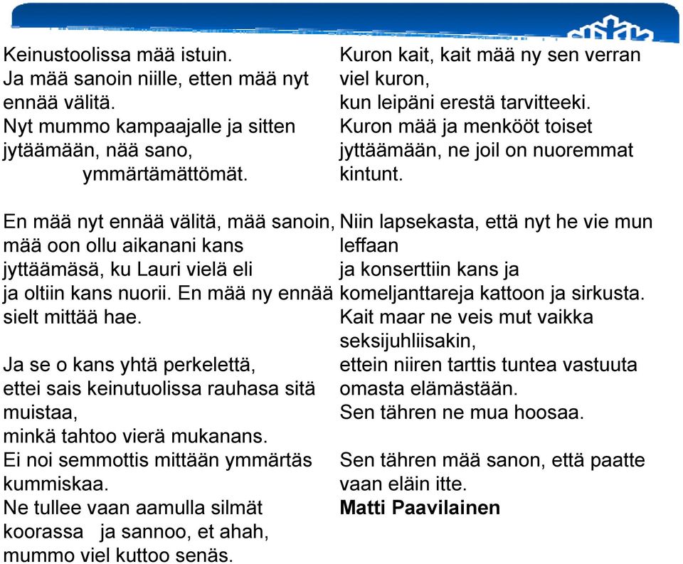 En mää nyt ennää välitä, mää sanoin, mää oon ollu aikanani kans jyttäämäsä, ku Lauri vielä eli ja oltiin kans nuorii. En mää ny ennää sielt mittää hae.