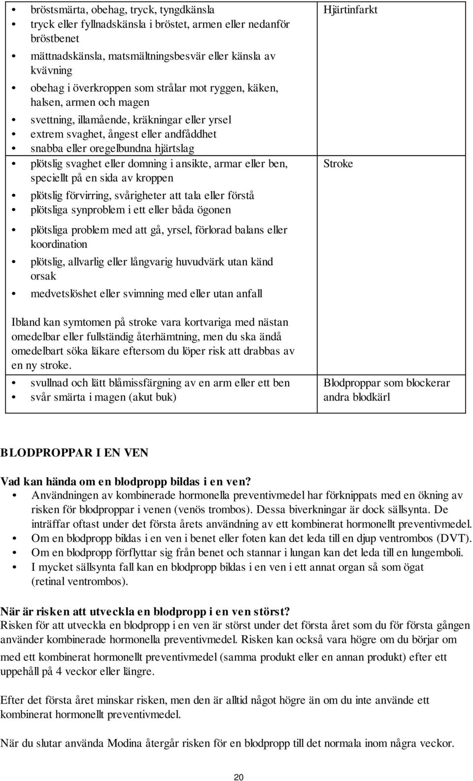 domning i ansikte, armar eller ben, speciellt på en sida av kroppen plötslig förvirring, svårigheter att tala eller förstå plötsliga synproblem i ett eller båda ögonen plötsliga problem med att gå,