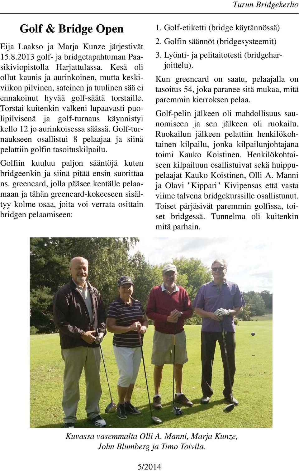 Torstai kuitenkin valkeni lupaavasti puolipilvisenä ja golf-turnaus käynnistyi kello 12 jo aurinkoisessa säässä. Golf-turnaukseen osallistui 8 pelaajaa ja siinä pelattiin golfin tasoituskilpailu.