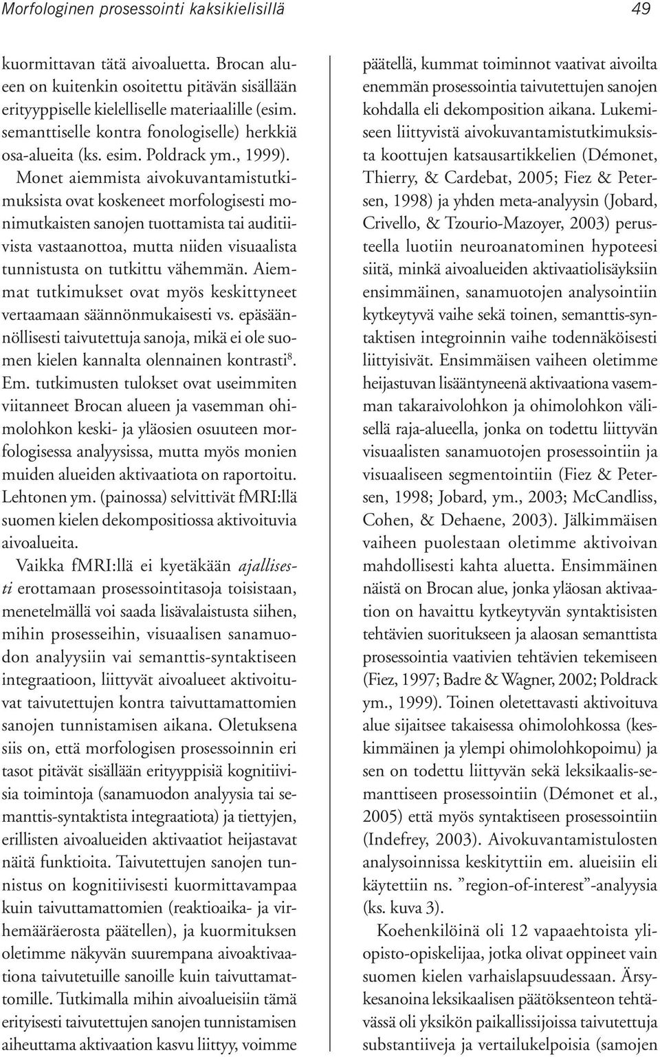 Monet aiemmista aivokuvantamistutkimuksista ovat koskeneet morfologisesti monimutkaisten sanojen tuottamista tai auditiivista vastaanottoa, mutta niiden visuaalista tunnistusta on tutkittu vähemmän.