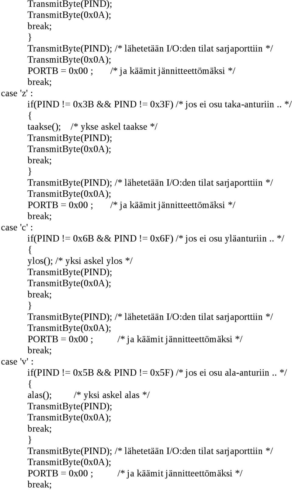 . */ taakse(); /* ykse askel taakse */ TransmitByte(PIND); TransmitByte(PIND); /* lähetetään I/O:den tilat sarjaporttiin */ PORTB = 0x00 ; /* ja käämit jännitteettömäksi */ case 'c' : if(pind!