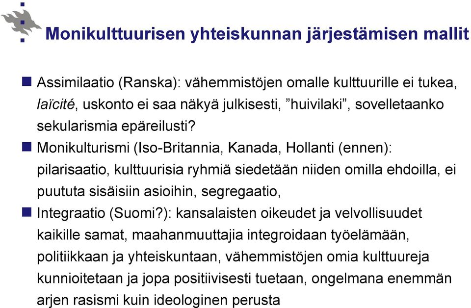 Monikulturismi (Iso-Britannia, Kanada, Hollanti (ennen): pilarisaatio, kulttuurisia ryhmiä siedetään niiden omilla ehdoilla, ei puututa sisäisiin asioihin,