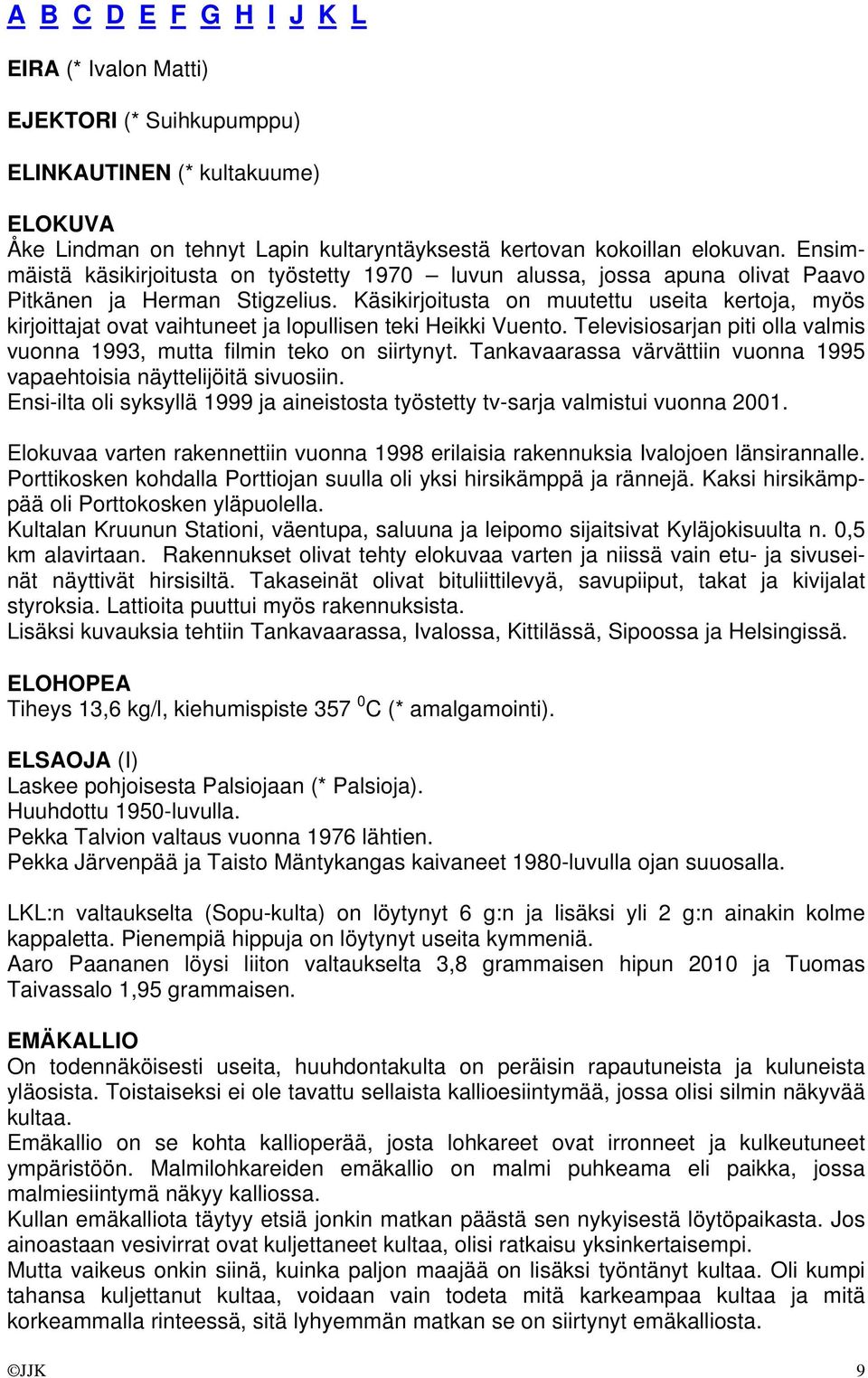 Käsikirjoitusta on muutettu useita kertoja, myös kirjoittajat ovat vaihtuneet ja lopullisen teki Heikki Vuento. Televisiosarjan piti olla valmis vuonna 1993, mutta filmin teko on siirtynyt.