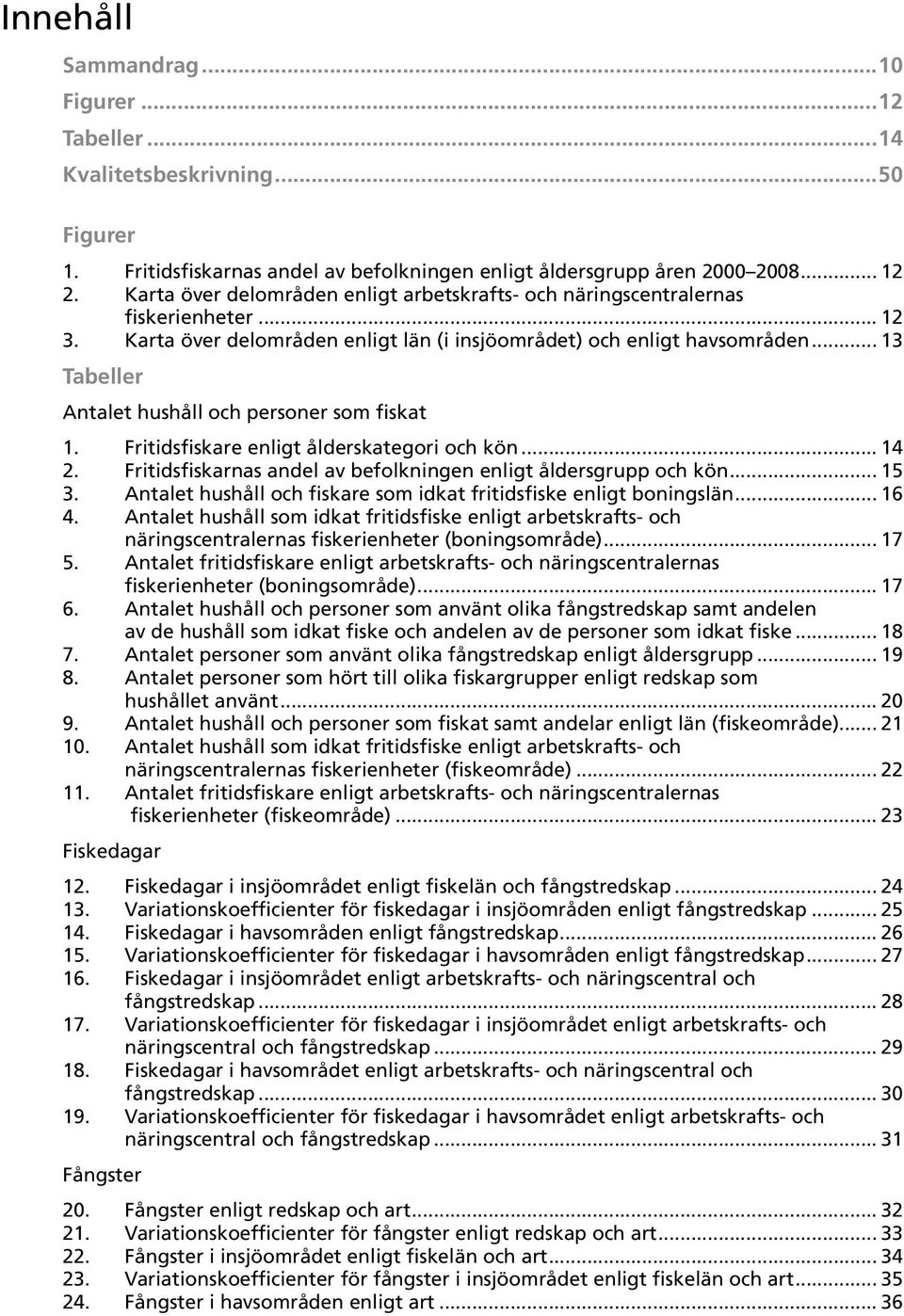 .. 13 Tabeller Antalet hushåll och personer som fiskat 1. Fritidsfiskare enligt ålderskategori och kön... 14 2. Fritidsfiskarnas andel av befolkningen enligt åldersgrupp och kön... 15 3.