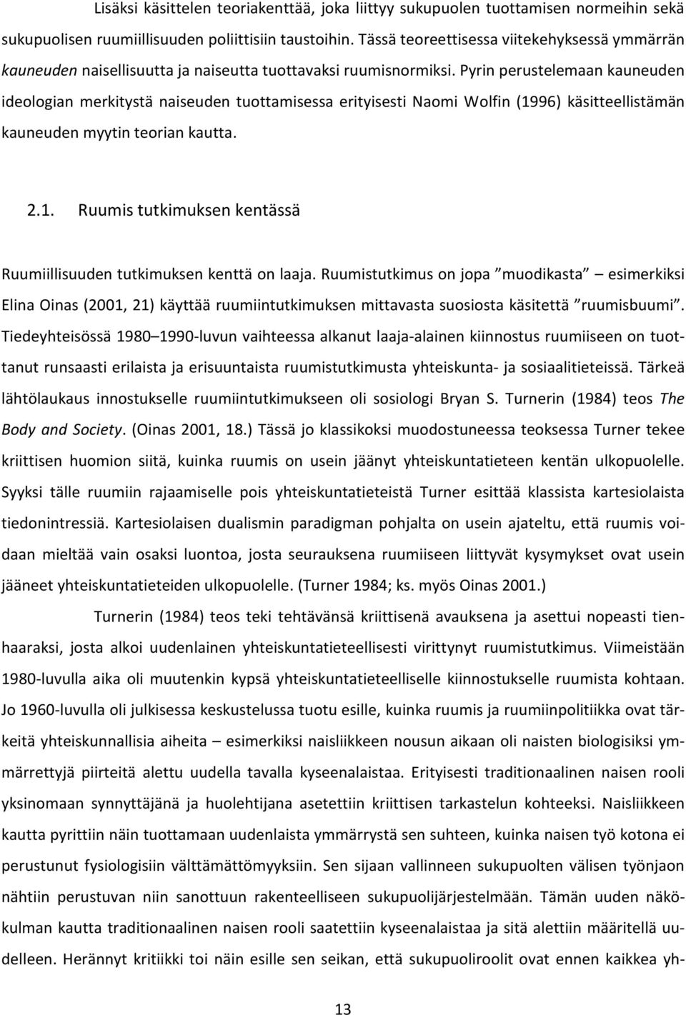 Pyrin perustelemaan kauneuden ideologian merkitystä naiseuden tuottamisessa erityisesti Naomi Wolfin (1996) käsitteellistämän kauneuden myytin teorian kautta. 2.1. Ruumis tutkimuksen kentässä Ruumiillisuuden tutkimuksen kenttä on laaja.