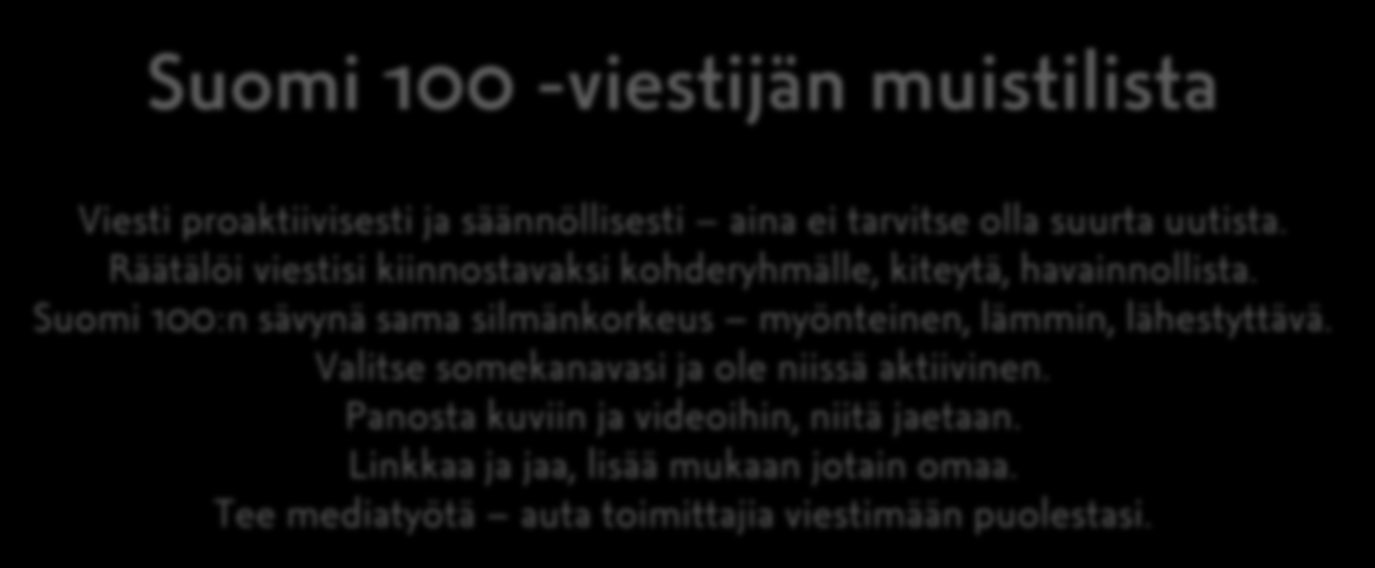 Suomi 100 -viestijän muistilista Viesti proaktiivisesti ja säännöllisesti aina ei tarvitse olla suurta uutista. Räätälöi viestisi kiinnostavaksi kohderyhmälle, kiteytä, havainnollista.