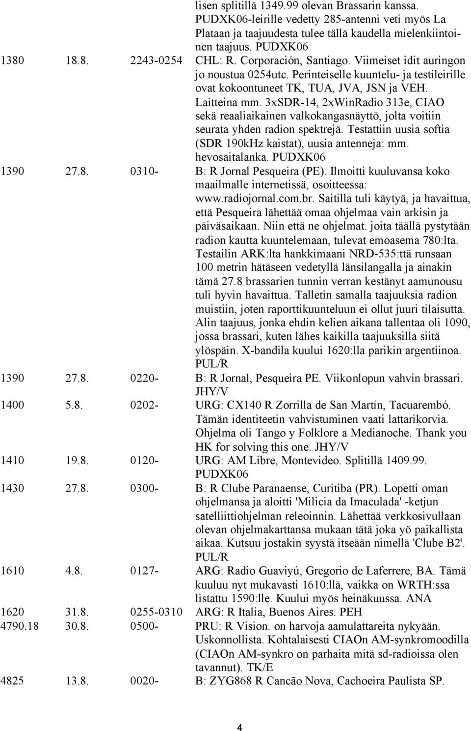 3xSDR-14, 2xWinRadio 313e, CIAO sekä reaaliaikainen valkokangasnäyttö, jolta voitiin seurata yhden radion spektrejä. Testattiin uusia softia (SDR 190kHz kaistat), uusia antenneja: mm. hevosaitalanka.