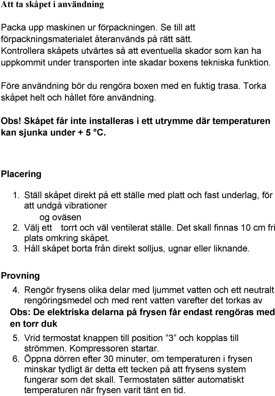 Torka skåpet helt och hållet före användning. Obs! Skåpet får inte installeras i ett utrymme där temperaturen kan sjunka under + 5 C. Placering 1.