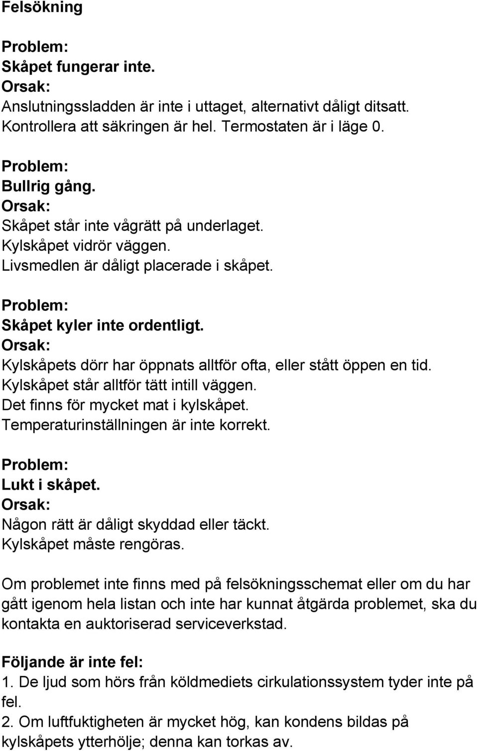 Orsak: Kylskåpets dörr har öppnats alltför ofta, eller stått öppen en tid. Kylskåpet står alltför tätt intill väggen. Det finns för mycket mat i kylskåpet. Temperaturinställningen är inte korrekt.