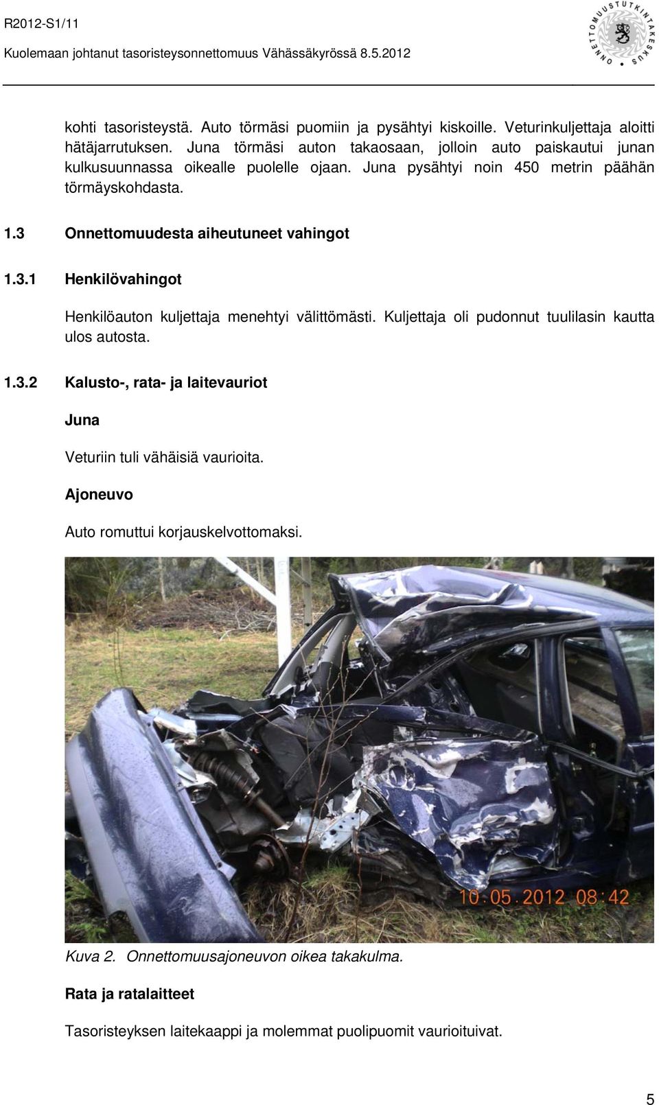 3 Onnettomuudesta aiheutuneet vahingot 1.3.1 Henkilövahingot Henkilöauton kuljettaja menehtyi välittömästi. Kuljettaja oli pudonnut tuulilasin kautta ulos autosta. 1.3.2 Kalusto-, rata- ja laitevauriot Juna Veturiin tuli vähäisiä vaurioita.