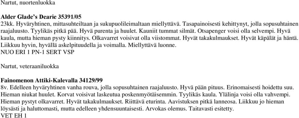 Hyvät käpälät ja häntä. Liikkuu hyvin, hyvällä askelpituudella ja voimalla. Miellyttävä luonne. NUO ERI 1 PN-1 SERT VSP Nartut, veteraaniluokka Fainomenon Attiki-Kalevalla 34129/99 8v.