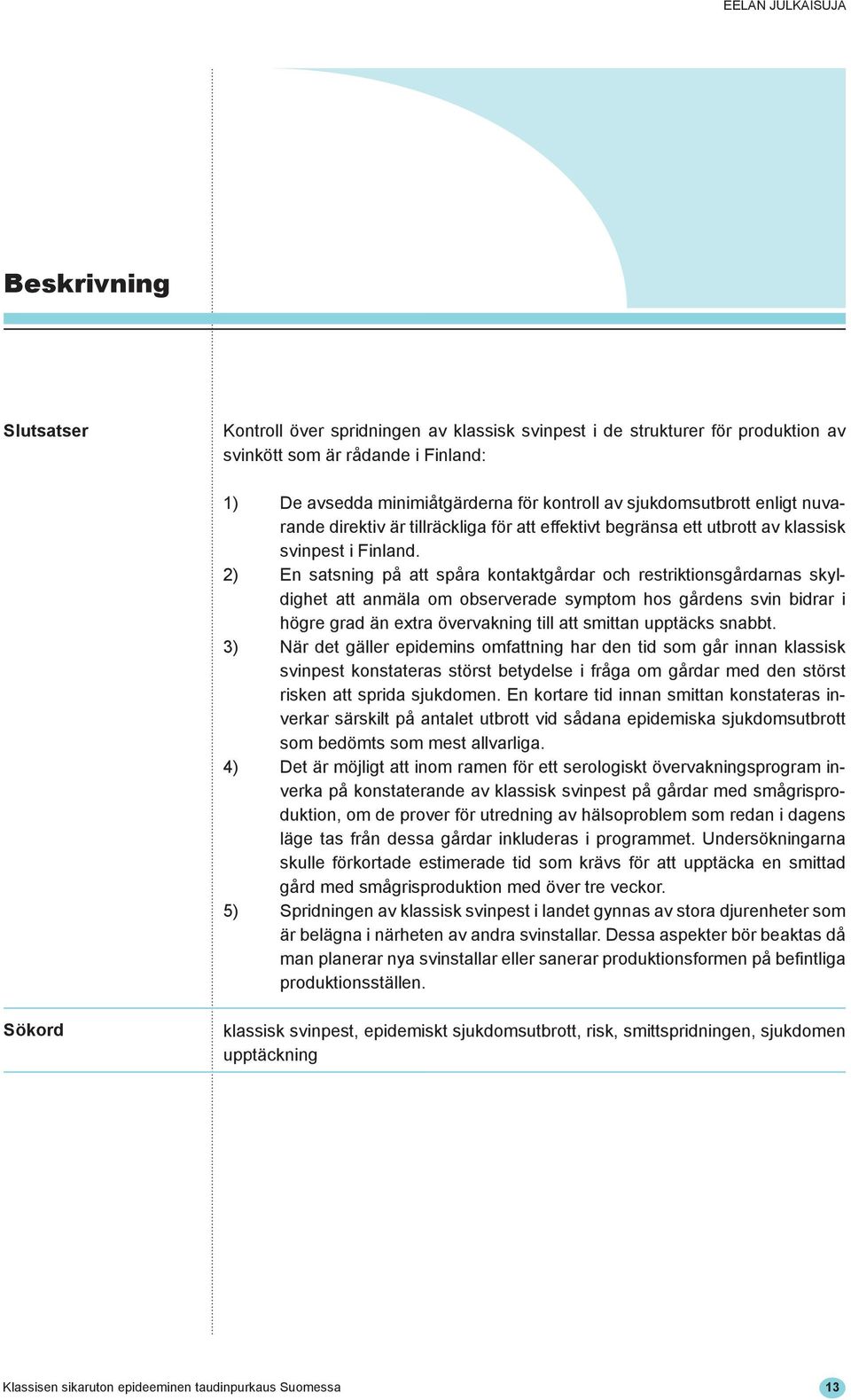 2) En satsning på att spåra kontaktgårdar och restriktionsgårdarnas skyldighet att anmäla om observerade symptom hos gårdens svin bidrar i högre grad än extra övervakning till att smittan upptäcks