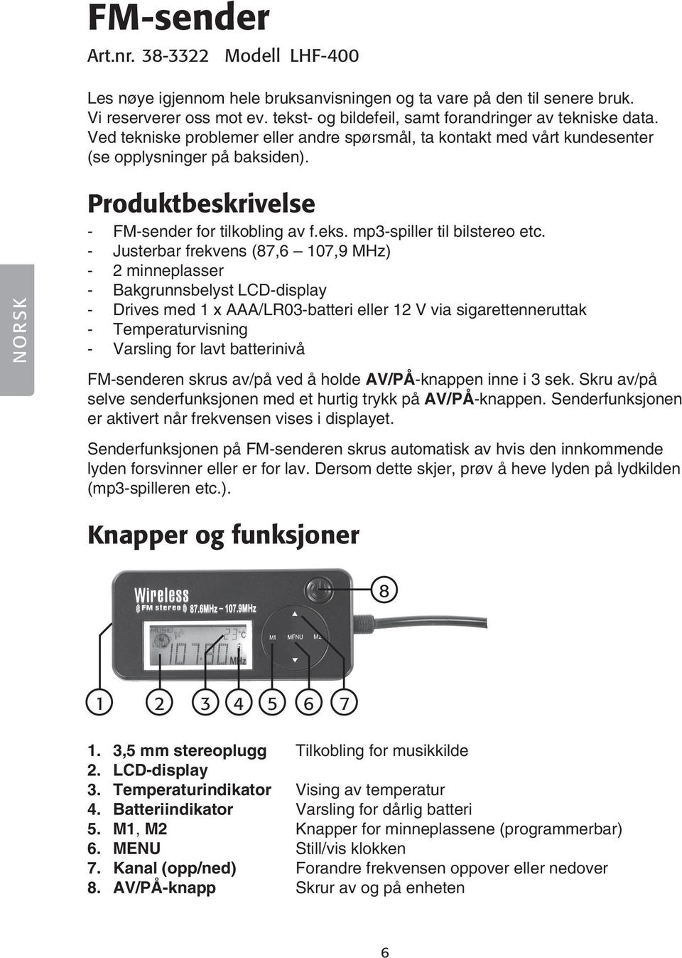 - Justerbar frekvens (87,6 107,9 MHz) - 2 minneplasser - Bakgrunnsbelyst LCD-display - Drives med 1 x AAA/LR03-batteri eller 12 V via sigarettenneruttak - Temperaturvisning - Varsling for lavt