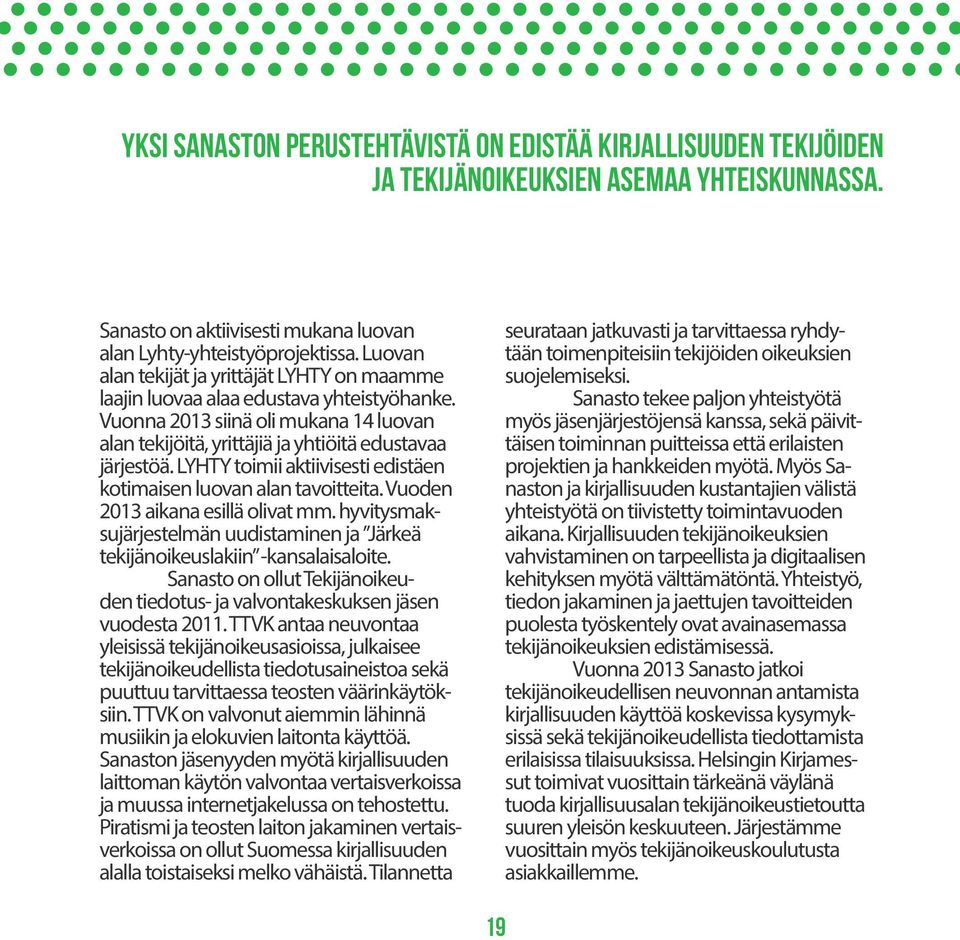 LYHTY toimii aktiivisesti edistäen kotimaisen luovan alan tavoitteita. Vuoden 2013 aikana esillä olivat mm. hyvitysmaksujärjestelmän uudistaminen ja Järkeä tekijänoikeuslakiin -kansalaisaloite.