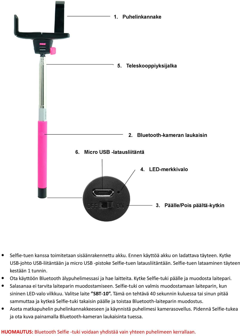 Kytke USB-johto USB-liitäntään ja micro USB -pistoke Selfie-tuen latausliitäntään. Selfie-tuen lataaminen täyteen kestään 1 tunnin. Ota käyttöön Bluetooth älypuhelimessasi ja hae laitteita.