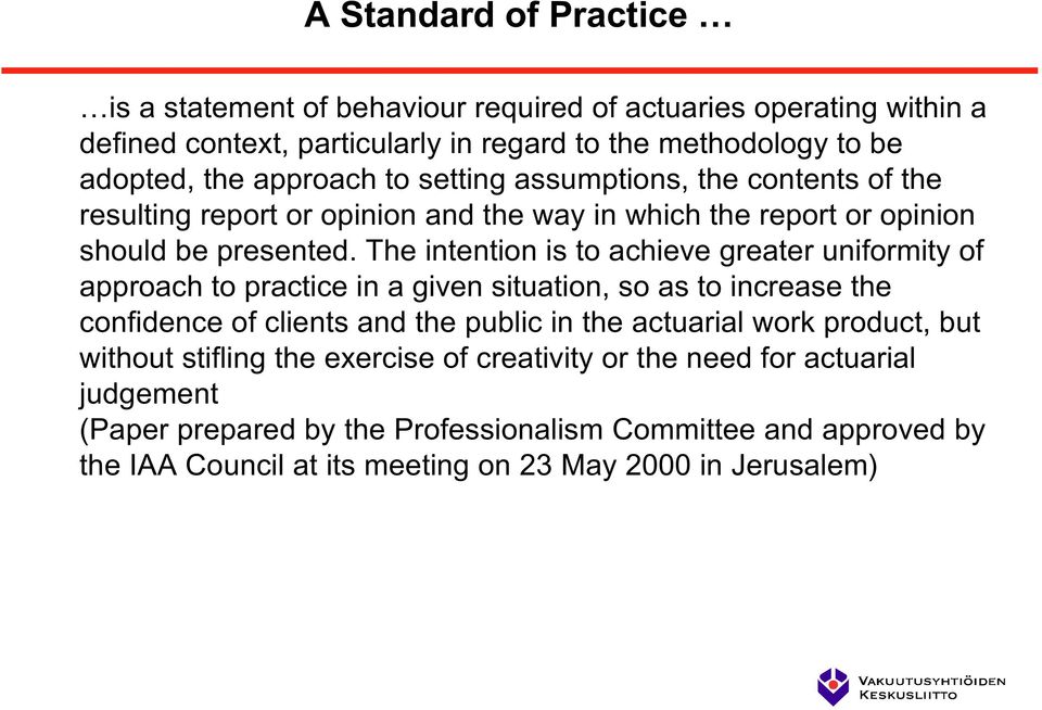 The intention is to achieve greater uniformity of approach to practice in a given situation, so as to increase the confidence of clients and the public in the actuarial work