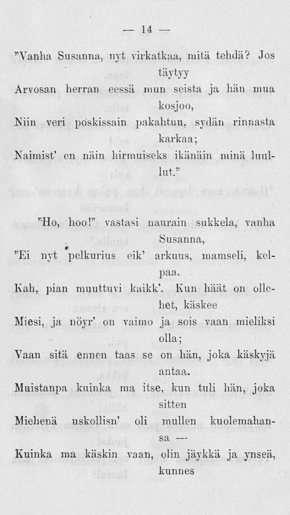 minä luullut." "Ho, hoo!" vastasi naurain sukkela, vanha Susanna, "Ei nyt pelkurius eik' arkuus, mamseli, kelpaa. Kah, pian muuttuvi kaikk'.