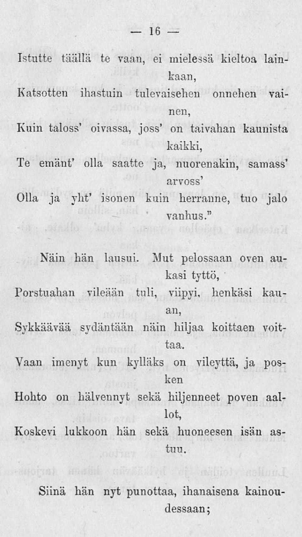 Mut pelossaan oven aukasi tyttö, Porstuahan vileään tuli, viipyi, henkäsi kauan, Sykkäävää sydäntään näin hiljaa koittaen voittaa.