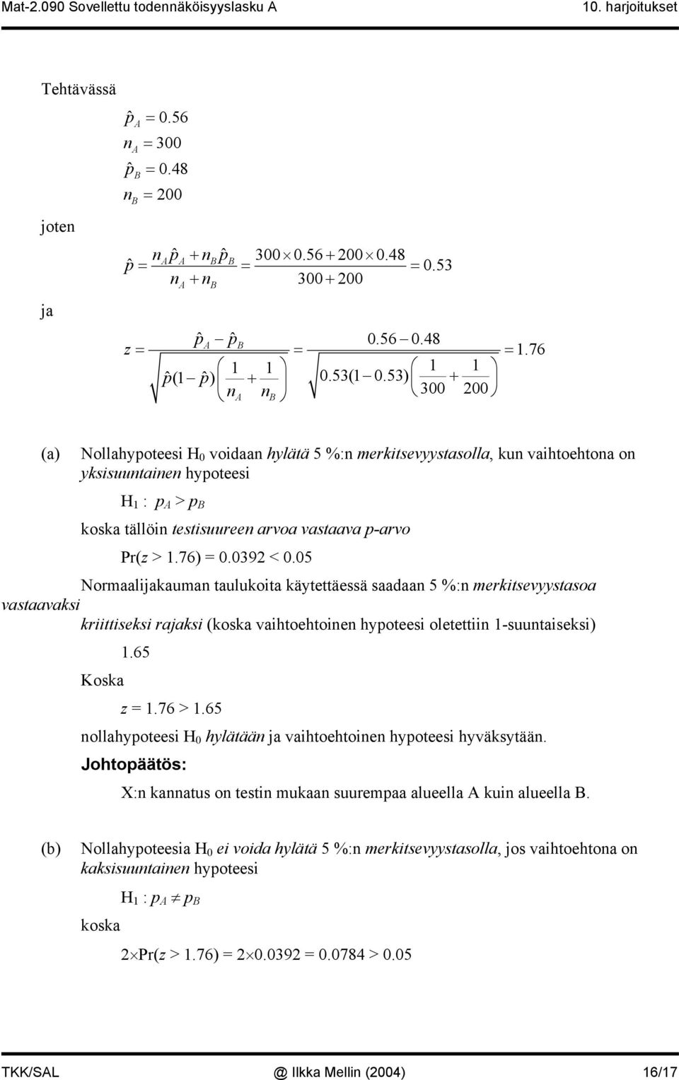 76 (a) Nollahypoteei H 0 voidaa hylätä 5 %: merkitevyytaolla, ku vaihtoehtoa o ykiuutaie hypoteei H : p A > p B koka tällöi tetiuuree arvoa vataava p-arvo Pr(z >.76) = 0.039 < 0.