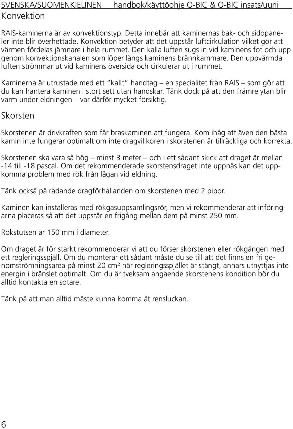 Den kalla luften sugs in vid kaminens fot och upp genom konvektionskanalen som löper längs kaminens brännkammare. Den uppvärmda luften strömmar ut vid kaminens översida och cirkulerar ut i rummet.