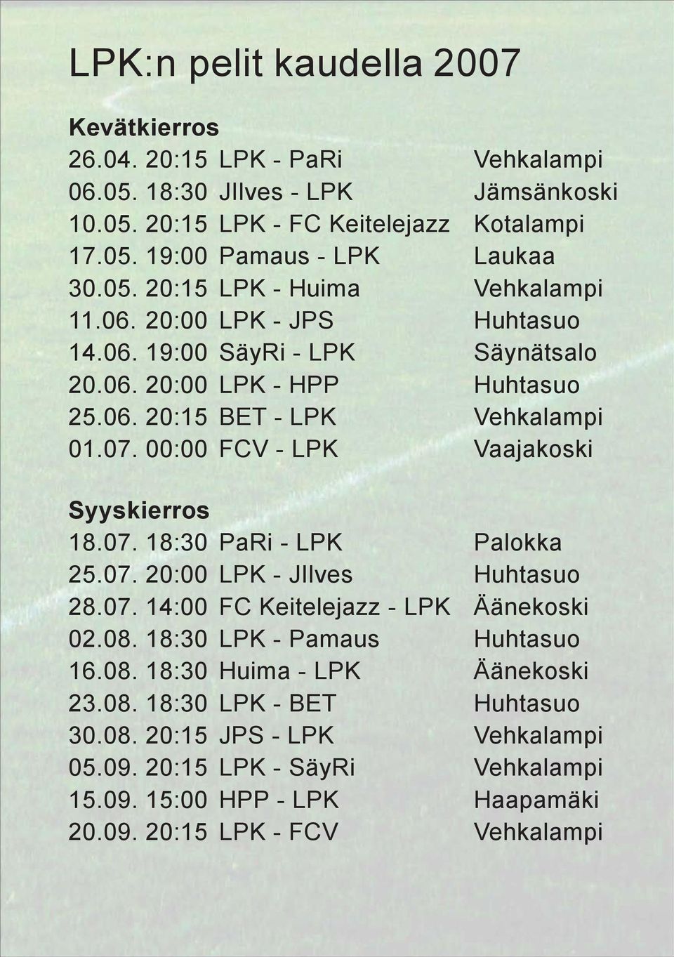 00:00 FCV - LPK Vaajakoski Syyskierros 18.07. 18:30 PaRi - LPK Palokka 25.07. 20:00 LPK - JIlves Huhtasuo 28.07. 14:00 FC Keitelejazz - LPK Äänekoski 02.08. 18:30 LPK - Pamaus Huhtasuo 16.