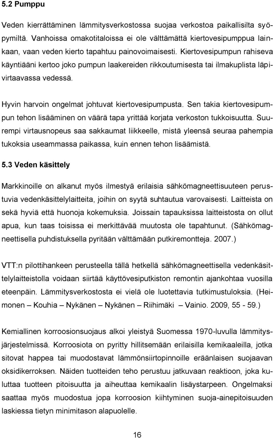 Kiertovesipumpun rahiseva käyntiääni kertoo joko pumpun laakereiden rikkoutumisesta tai ilmakuplista läpivirtaavassa vedessä. Hyvin harvoin ongelmat johtuvat kiertovesipumpusta.