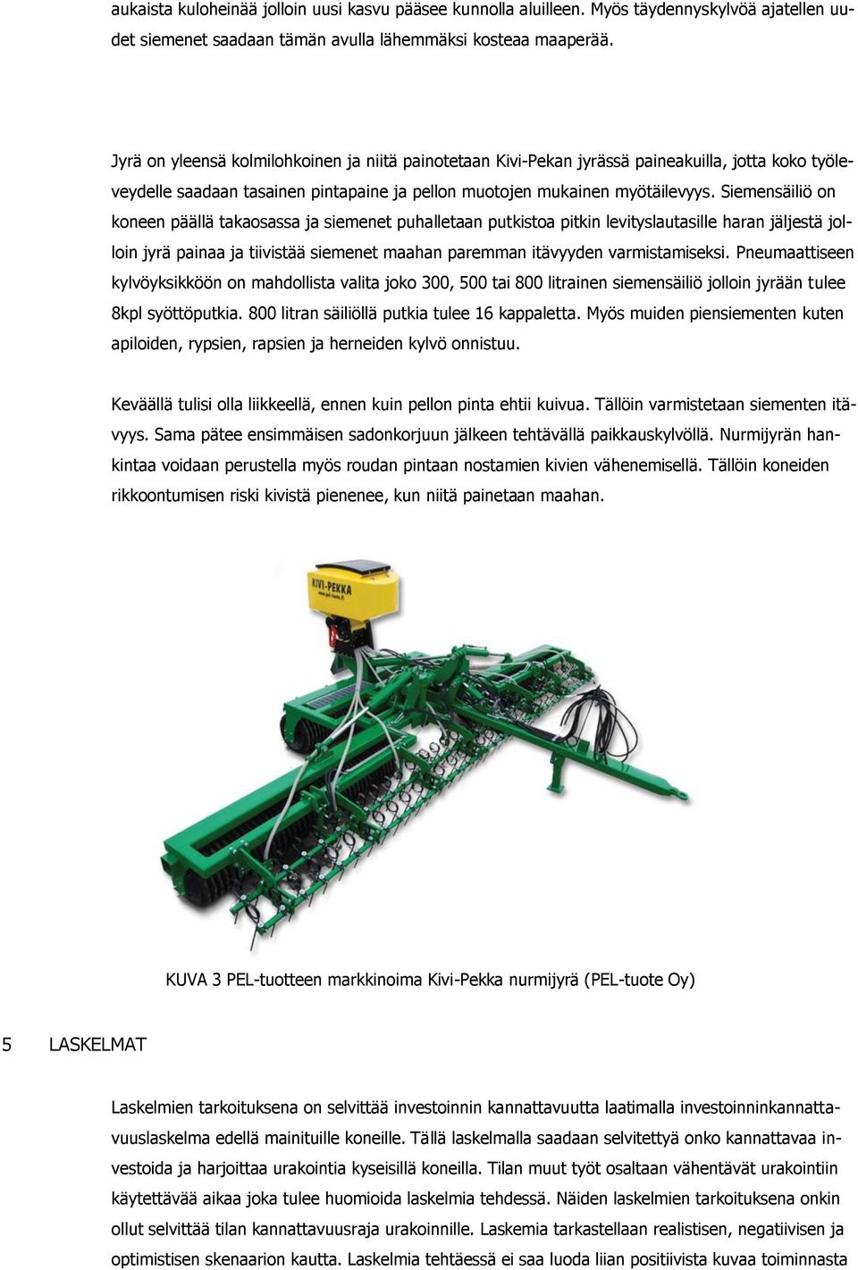 Siemensäiliö on koneen päällä takaosassa ja siemenet puhalletaan putkistoa pitkin levityslautasille haran jäljestä jolloin jyrä painaa ja tiivistää siemenet maahan paremman itävyyden varmistamiseksi.