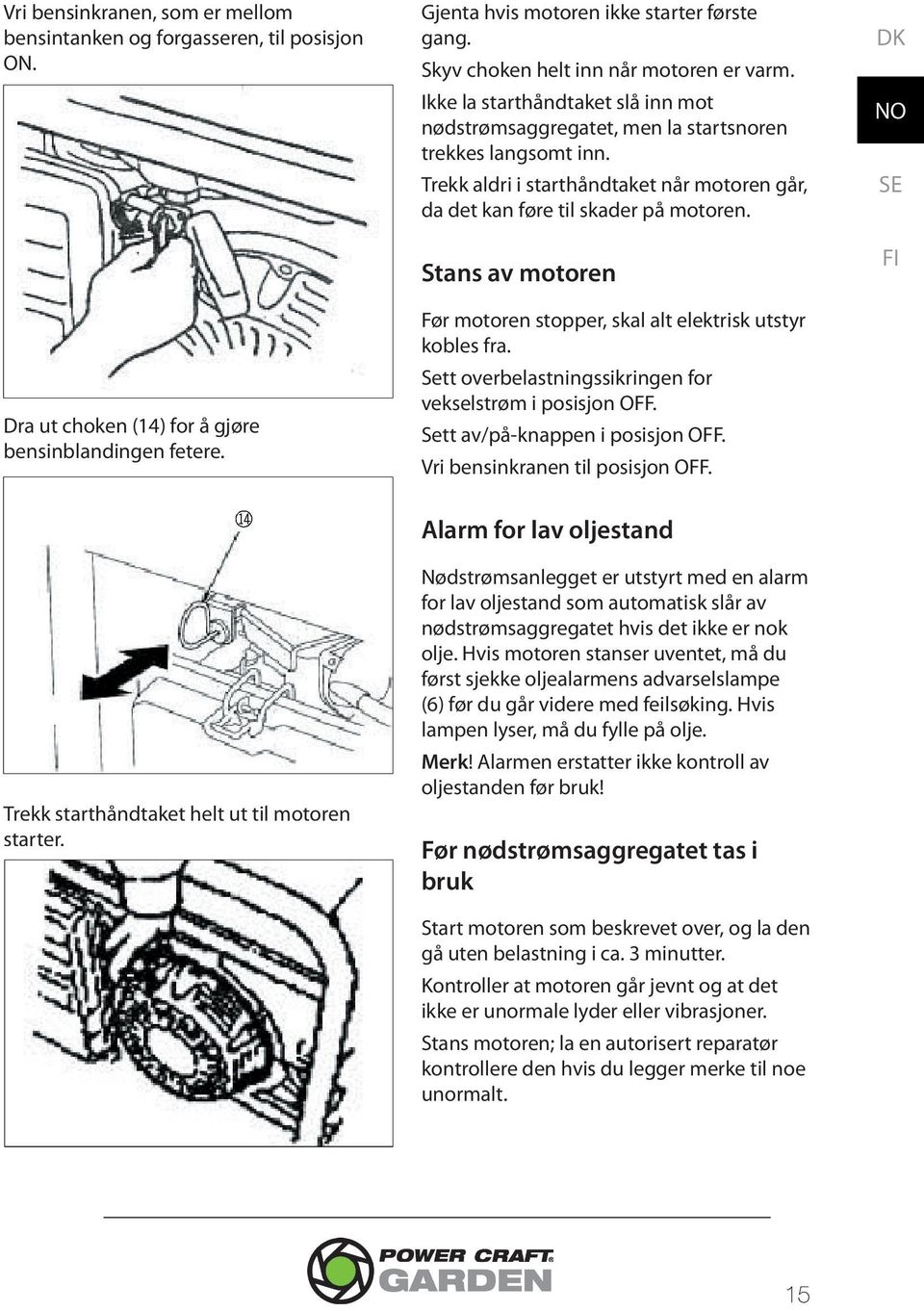 Trekk aldri i starthåndtaket når motoren går, da det kan føre til skader på motoren. Stans av motoren Før motoren stopper, skal alt elektrisk utstyr kobles fra.