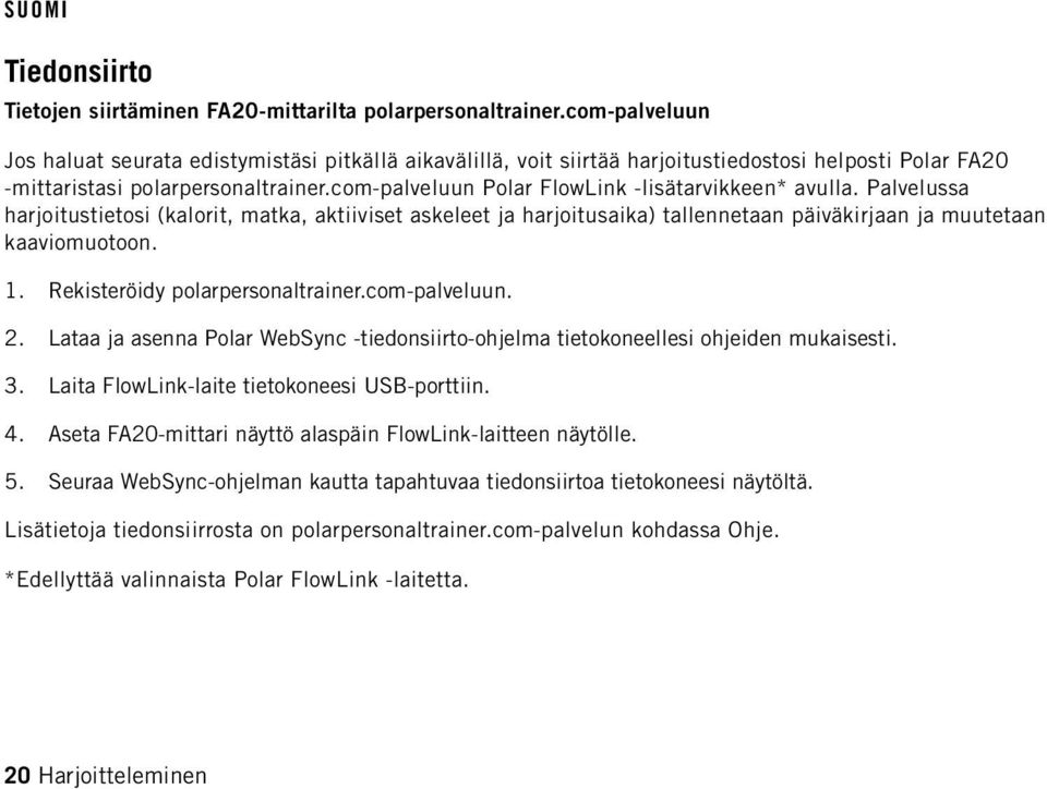 com-palveluun Polar FlowLink -lisätarvikkeen* avulla. Palvelussa harjoitustietosi (kalorit, matka, aktiiviset askeleet ja harjoitusaika) tallennetaan päiväkirjaan ja muutetaan kaaviomuotoon. 1.