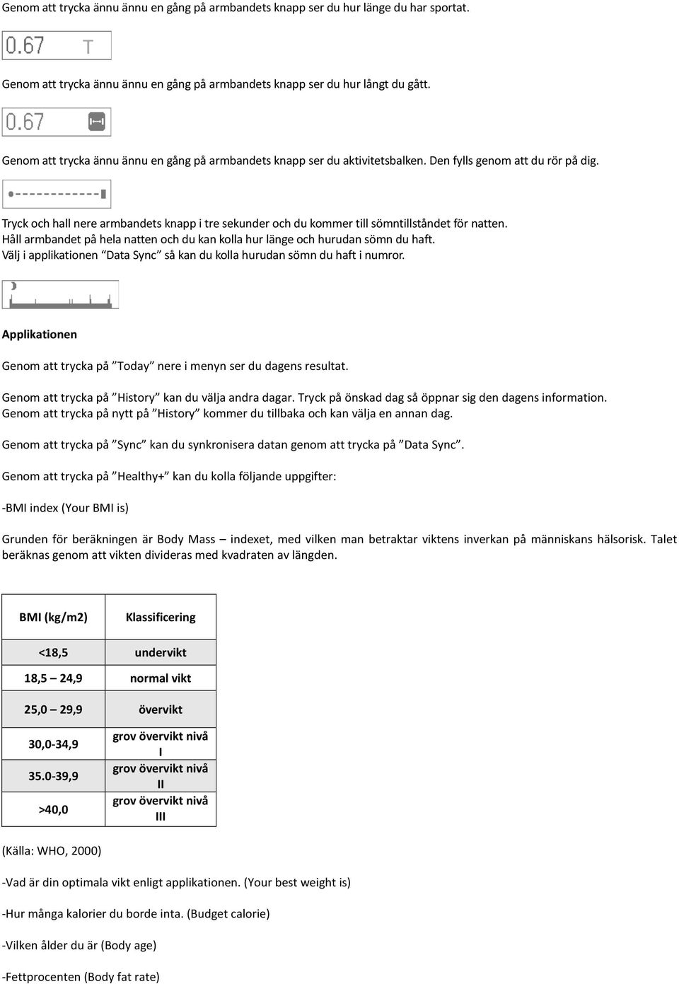 Tryck och hall nere armbandets knapp i tre sekunder och du kommer till sömntillståndet för natten. Håll armbandet på hela natten och du kan kolla hur länge och hurudan sömn du haft.